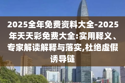 2025全年免費資料大全-2025年天天彩免費大全:實用釋義、專家解讀解釋與落實,杜絕虛假誘導鏈